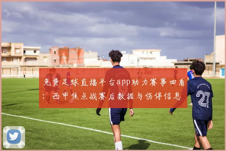 免费足球直播平台app助力赛事回看:西甲焦点战赛后数据与伤停信息汇总