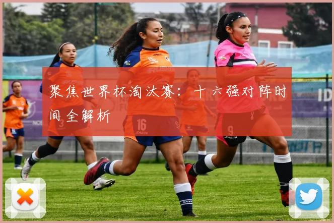 聚焦世界杯淘汰赛：十六强对阵时间全解析