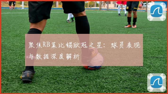 聚焦RB莱比锡欧冠之星：球员表现与数据深度解析