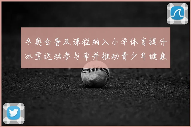 冬奥会普及课程纳入小学体育提升冰雪运动参与率并推动青少年健康发展