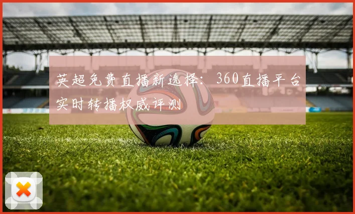 英超免费直播新选择：360直播平台实时转播权威评测