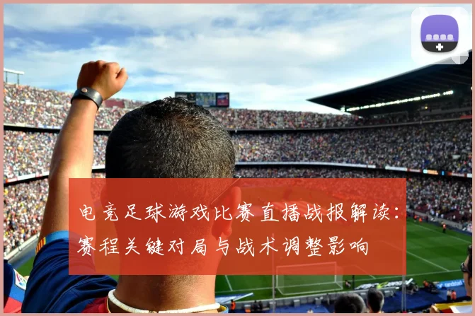 电竞足球游戏比赛直播战报解读：赛程关键对局与战术调整影响