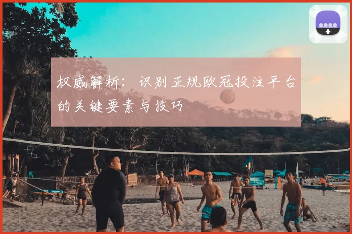 权威解析:识别正规欧冠投注平台的关键要素与技巧