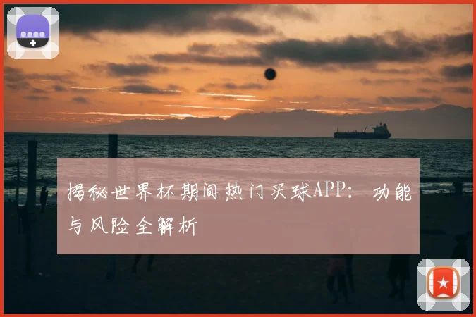 揭秘世界杯期间热门买球APP：功能与风险全解析