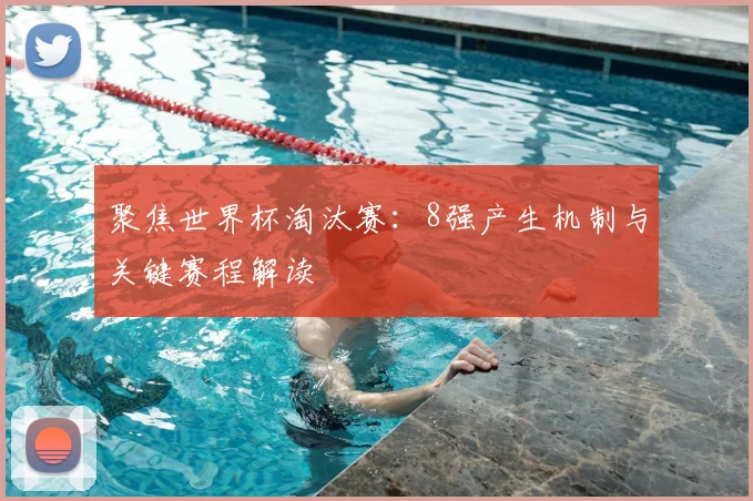 聚焦世界杯淘汰赛：8强产生机制与关键赛程解读