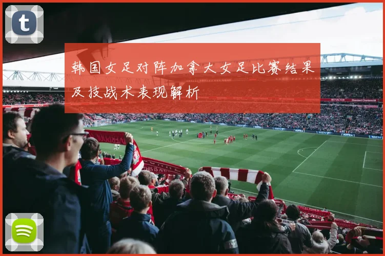 韩国女足对阵加拿大女足比赛结果及技战术表现解析