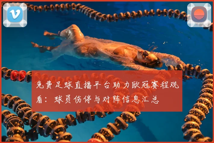 免费足球直播平台助力欧冠赛程观看:球员伤停与对阵信息汇总
