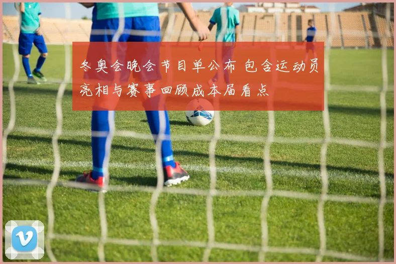 冬奥会晚会节目单公布 包含运动员亮相与赛事回顾成本届看点