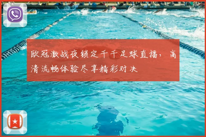 欧冠激战夜锁定千千足球直播，高清流畅体验尽享精彩对决