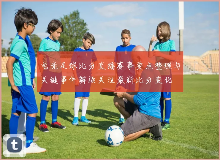 电竞足球比分直播赛事要点整理与关键事件解读关注最新比分变化