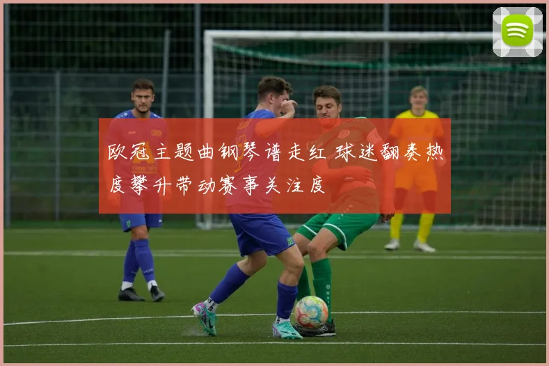 欧冠主题曲钢琴谱走红 球迷翻奏热度攀升带动赛事关注度