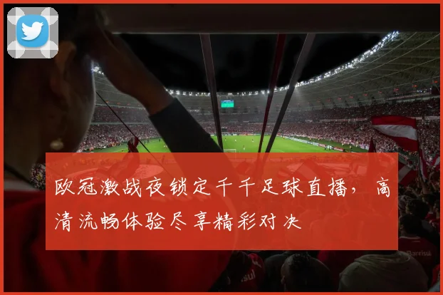 欧冠激战夜锁定千千足球直播，高清流畅体验尽享精彩对决