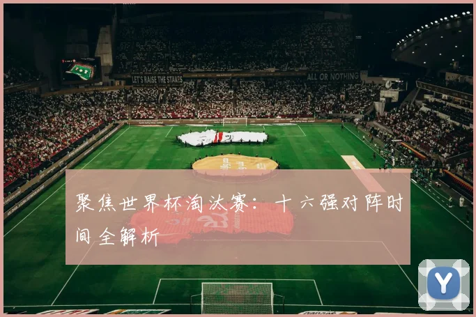 聚焦世界杯淘汰赛：十六强对阵时间全解析